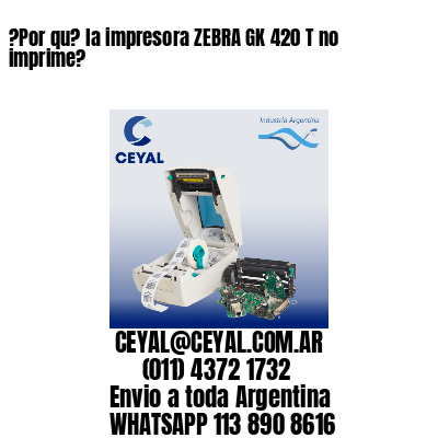 ?Por qu? la impresora ZEBRA GK 420 T no imprime?