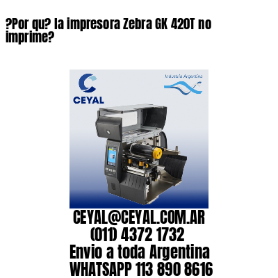 ?Por qu? la impresora Zebra GK 420T no imprime?
